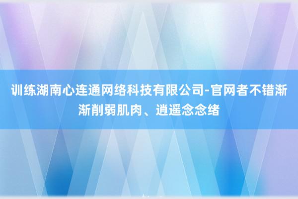 训练湖南心连通网络科技有限公司-官网者不错渐渐削弱肌肉、逍遥念念绪