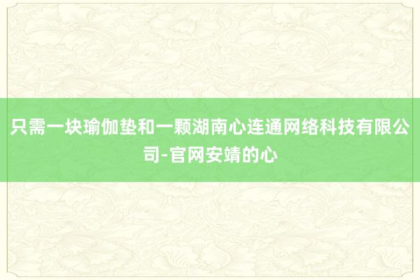只需一块瑜伽垫和一颗湖南心连通网络科技有限公司-官网安靖的心