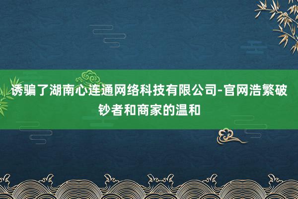 诱骗了湖南心连通网络科技有限公司-官网浩繁破钞者和商家的温和