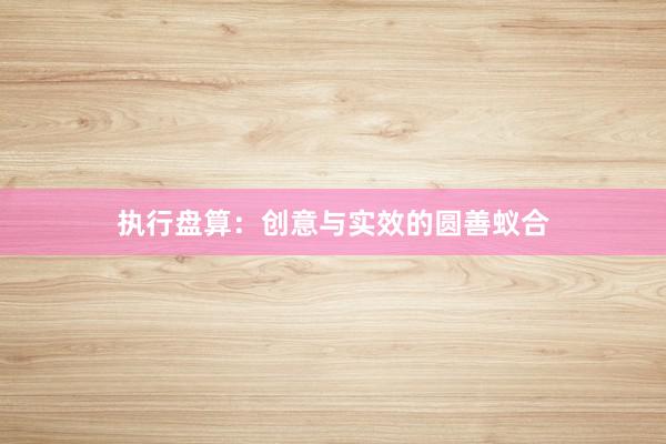 执行盘算：创意与实效的圆善蚁合