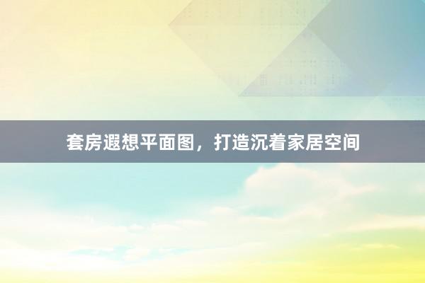 套房遐想平面图，打造沉着家居空间