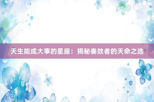 天生能成大事的星座：揭秘奏效者的天命之选