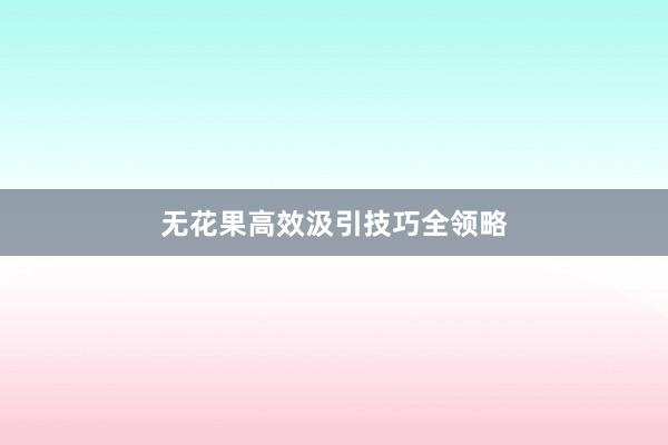 无花果高效汲引技巧全领略