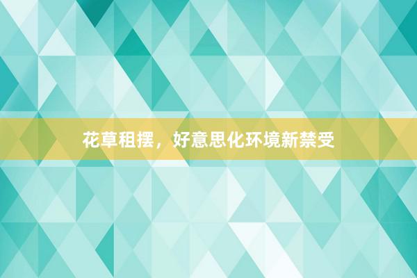 花草租摆，好意思化环境新禁受