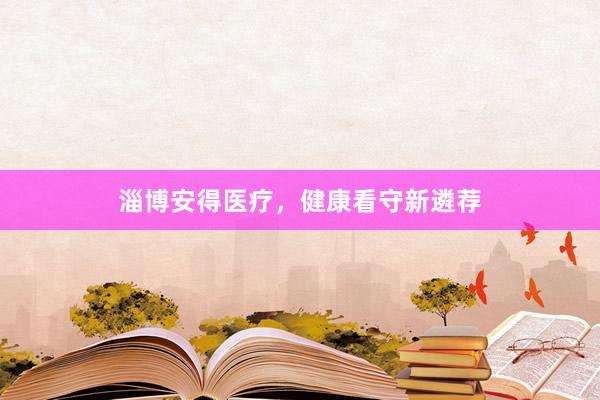 淄博安得医疗，健康看守新遴荐