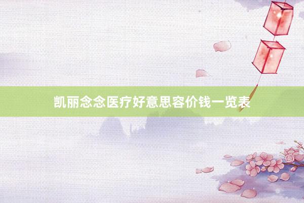 凯丽念念医疗好意思容价钱一览表