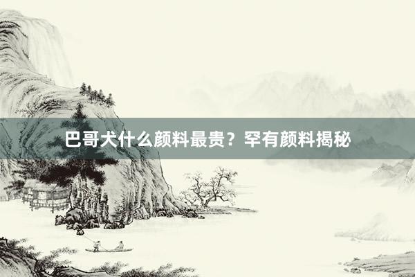 巴哥犬什么颜料最贵？罕有颜料揭秘
